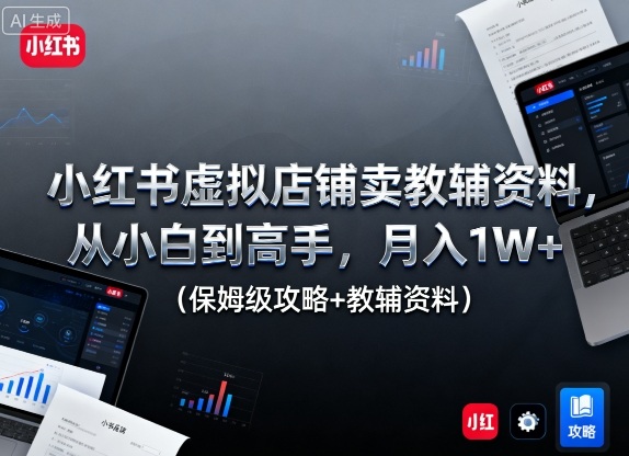小红书虚拟店铺卖教辅资料，从小白到高手，月入1W+(保姆级攻略+教辅资料)-hl998