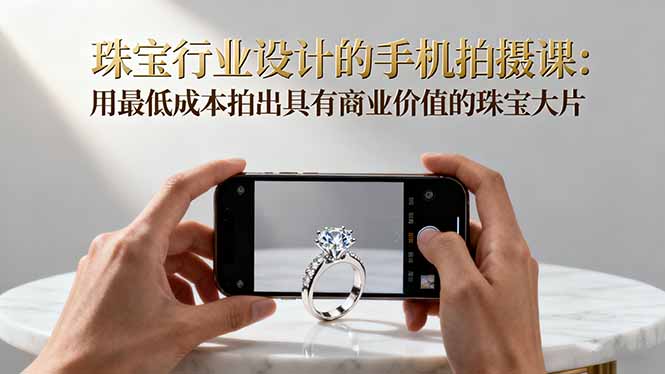 珠宝行业设计的手机拍摄课：用最低成本拍出具有商业价值的珠宝大片！-hl998