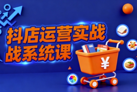 抖音小店全流程实操课，助创业者商家系统掌握抖店运营精髓-hl998