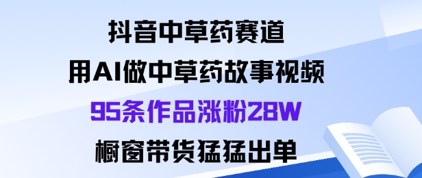 抖音中草药赛道，用Al做中草药故事视频95条作品涨粉28W，橱窗带货猛出单-hl998