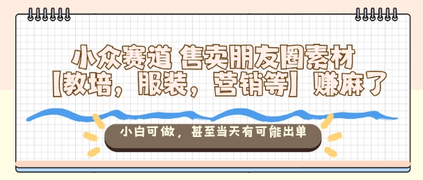 小众赛道售卖朋友圈素材【教培，服装，营销等】賺麻了，小白可做，甚至当天有可能出单-hl998