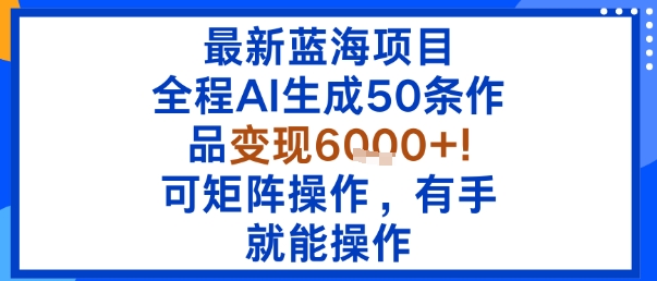 最新蓝海项目：全程AI生成50条作品变现6k+，可矩阵操作，有手就能操作-hl998
