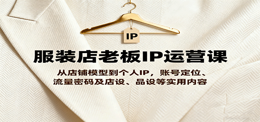 服装店老板IP运营课，从店铺模型到个人IP，账号定位、流量密码及店设、品设等实用内容-hl998