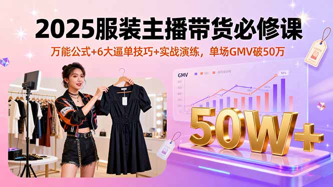 2025服装主播带货必修课，万能公式+6大逼单技巧+实战演练，单场GMV破50万-hl998
