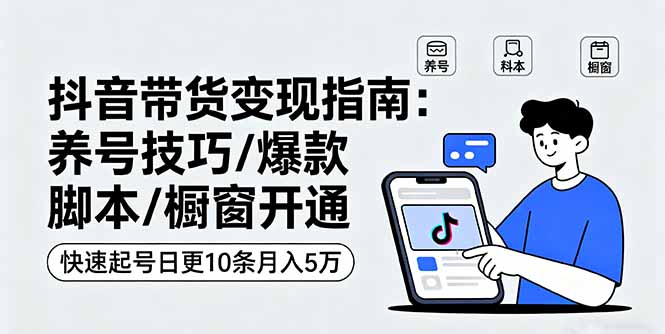 抖音带货变现指南：养号技巧/爆款脚本/橱窗开通，快速起号日更10条月入5万-hl998