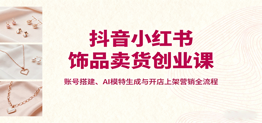抖音小红书饰品卖货创业课，账号搭建、AI模特生成与开店上架营销全流程-hl998