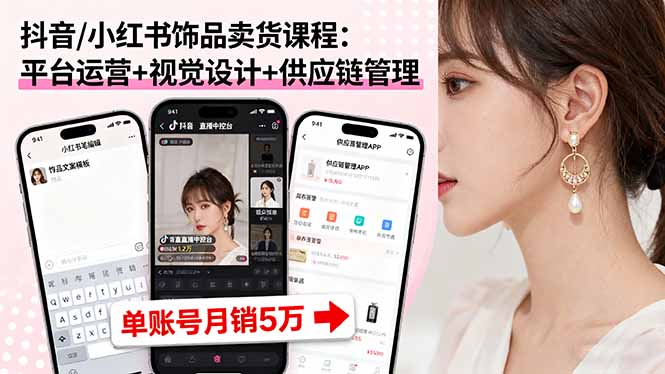 抖音/小红书饰品卖货课程：平台运营+视觉设计+供应链管理，单账号月销5万-hl998