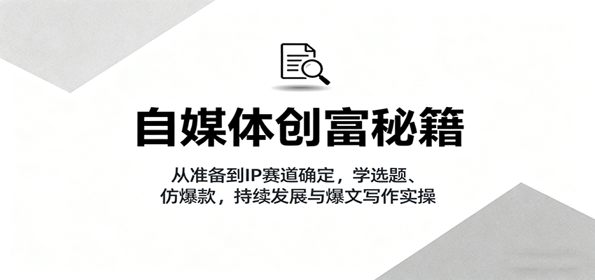 自媒体创富秘籍：从准备到IP赛道确定，学选题、仿爆款，持续发展与爆文写作实操-hl998