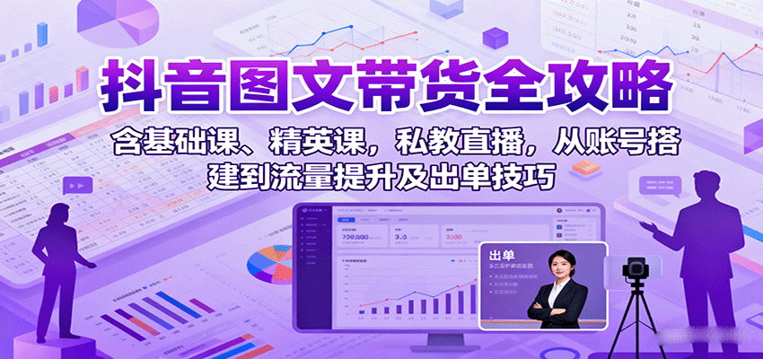 抖音图文带货全攻略：含基础课、精英课，私教直播，从账号搭建到流量提升及出单技巧-hl998