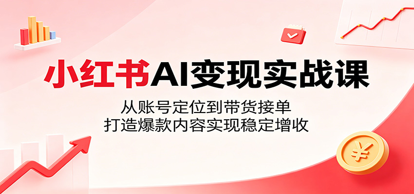 小红书AI变现实战课：从账号定位到带货接单，打造爆款内容实现稳定增收-hl998