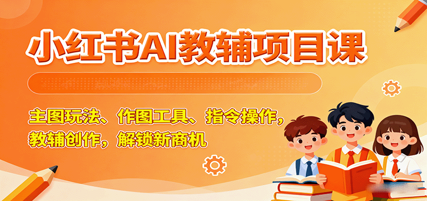小红书AI教辅项目课，主图玩法、作图工具、指令操作，教辅创作，解锁新商机-hl998