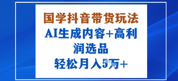 国学抖音带货玩法，AI生成内容+高利润选品，轻松月入1W+-hl998