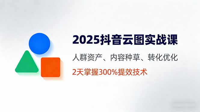 2025抖音云图实战课，人群资产、内容种草、转化优化，2天掌握300%提效技术-hl998