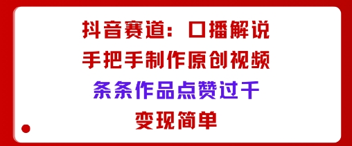 抖音赛道：口播解说，手把手教你制作原创视频，条条作品点赞过千，变现简单-hl998