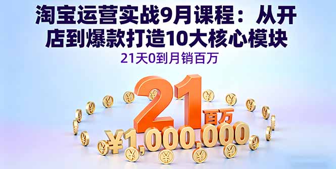淘宝运营实战9月课程：从开店到爆款打造10大核心模块，21天0到月销百万-hl998