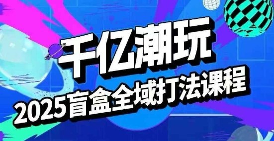 2025盲盒全域全套打法课，盲盒起号、选品、话术、私域等-hl998