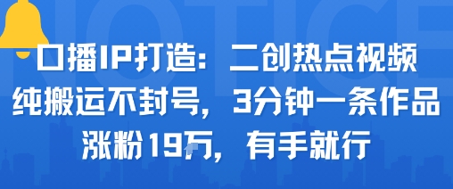 口播IP打造：二创热点视频，纯搬运不封号，3分钟一条作品，涨粉19w，有手就行-hl998
