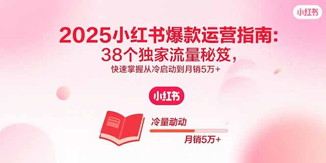 2025小红书爆款运营指南：38个独家流量秘笈，快速掌握从冷启动到月销5万+-hl998