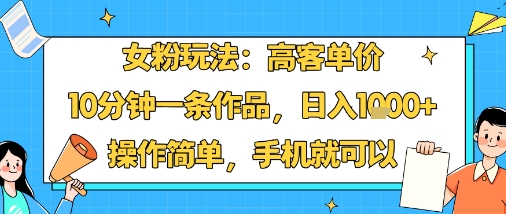 女粉玩法：高客单价，10分钟一条作品，日入1k+操作简单，手机就可以-hl998