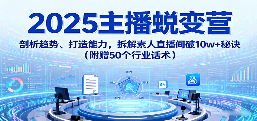2025主播蜕变营：剖析趋势、打造能力，拆解素人直播间破10w+秘诀(附赠50个行业话术)-hl998