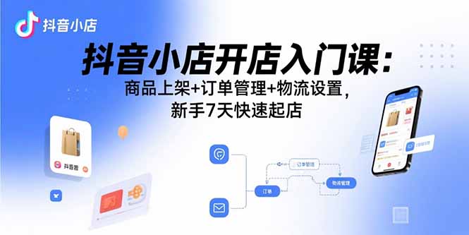 抖音小店开店入门课：商品上架+订单管理+物流设置，新手7天快速起店-hl998