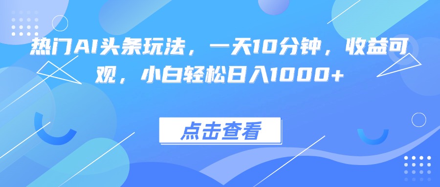 热门AI头条玩法，一天10分钟，收益可观，小白轻松日入1000+-hl998