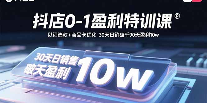 抖店0-1盈利特训课：以词选款+商品卡优化 30天日销破千90天盈利10w-hl998