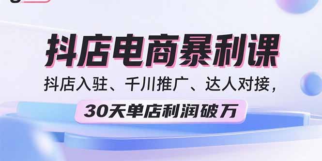 2025抖店电商暴利课，抖店入驻、千川推广、达人对接，30天单店利润破万-hl998