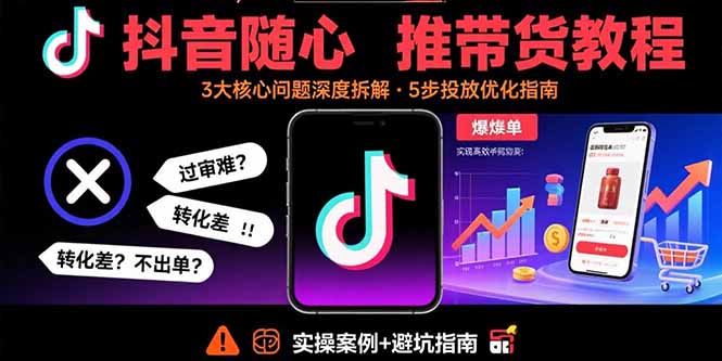 抖音随心推带货教程：拆解过审难/转化差/不出单 等常见问题 实现高效带货-hl998