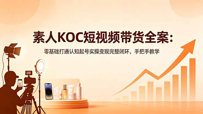 素人KOC短视频带货全案：零基础打通认知起号实操变现完整闭环，手把手教学-hl998