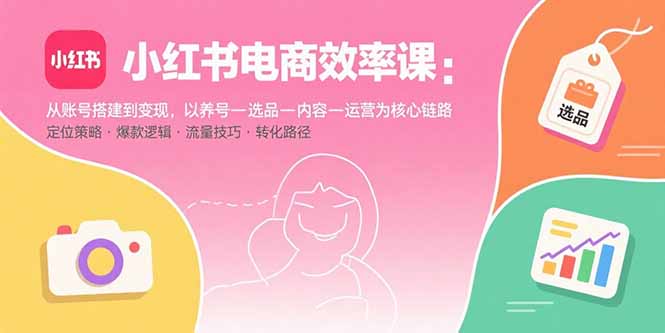 小红书电商效率课：从账号搭建到变现，以养号-选品-内容-运营为核心链路-hl998