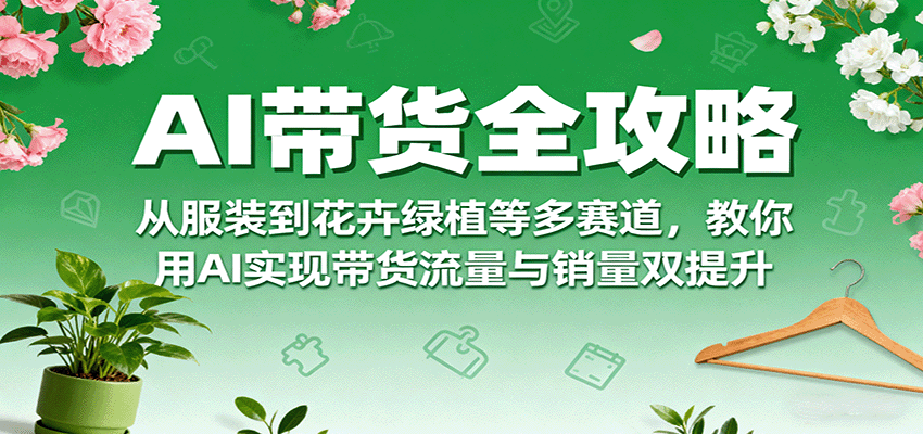 AI带货全攻略，从服装到花卉绿植等多赛道，教你用AI实现带货流量与销量双提升-hl998