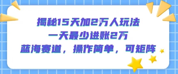 揭秘15天加2W人玩法，一天最少2万进账，蓝海赛道，操作简单，可矩阵-hl998