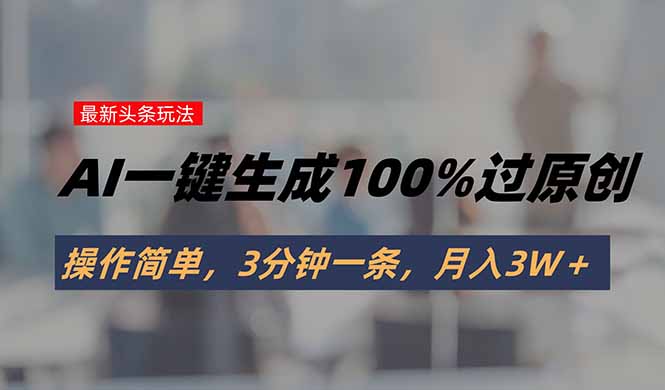 头条最新玩法，AI一键生成100%过原创，操作简单，3分钟一条，月入3W＋-hl998