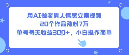 用AI做老男人情感文案视频，20个作品涨粉7W，单号每天收益3张+，小白操作简单-hl998