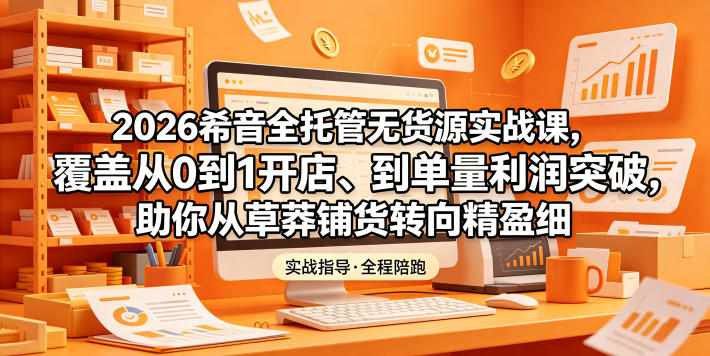 2026希音全托管无货源实战课，覆盖从0到1开店、到单量利润突破，助你从草莽铺货转向精细化盈利-hl998