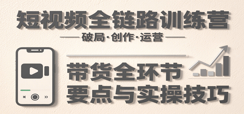 短视频全链路训练营：含破局、创作、运营、带货等多方面，详解各环节要点与实操技巧-hl998