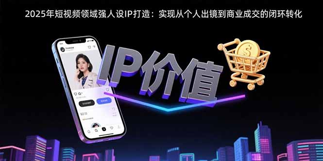 2025年短视频领域人设IP打造：实现从个人出镜到商业成交的闭环转化-hl998