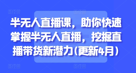 半无人直播课，助你快速掌握半无人直播，挖掘直播带货新潜力(更新8月)-hl998
