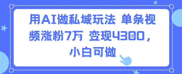 用AI做私域玩法,单条视频涨粉7W变现4.3k,小白可做