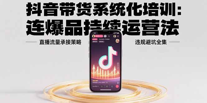 抖音带货系统化培训：连爆品持续运营法，直播流量承接策略，违规避坑全集-hl998