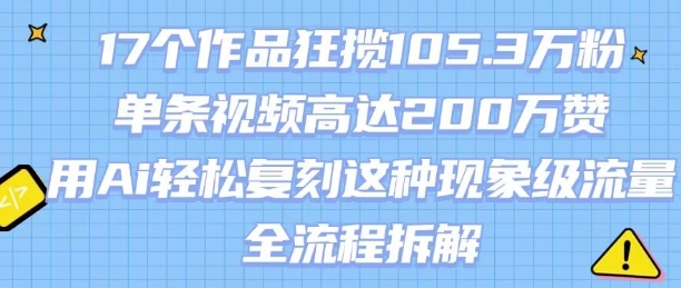 17个作品狂揽105.3W粉，单条视频高达200W赞，用Ai轻松复刻这种现象级流量!(全流程拆解)-hl998