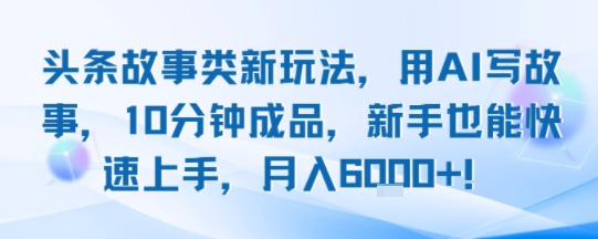 头条故事类新玩法，用AI写故事，10分钟成品，新手也能快速上手，月入6k+-hl998