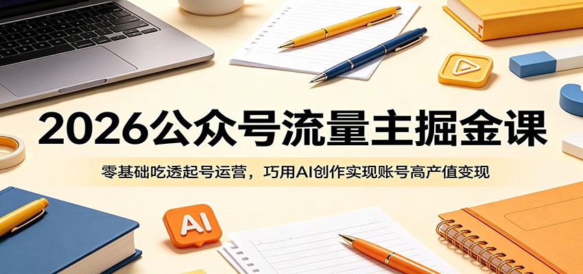 2026公众号流量主掘金课：零基础吃透起号运营，巧用AI创作实现账号高产值变现-hl998