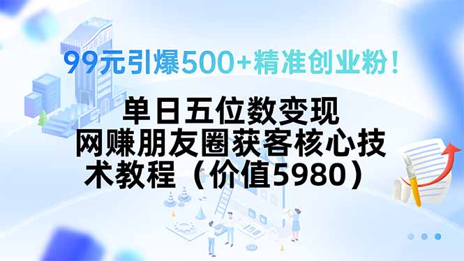 99元引爆500+精准创业粉！单日五位数变现，网赚朋友圈获客核心技术教程...-hl998