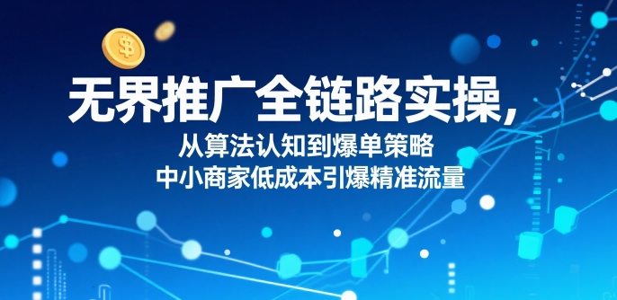 ​无界推广全链路实操，从算法认知到爆单策略，中小商家低成本引爆精准流量-hl998