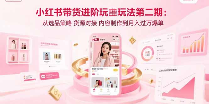 小红书带货进阶玩法第二期：从选品策略 货源对接 内容制作到月入过万爆单-hl998