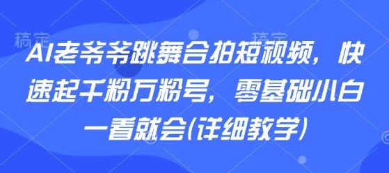 AI老爷爷跳舞合拍短视频，快速起千粉万粉号，零基础小白一看就会(详细教学)-hl998