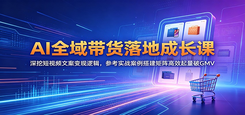 AI全域带货落地成长课：深挖短视频文案变现逻辑，参考实战案例搭建矩阵高效起量破GMV-hl998