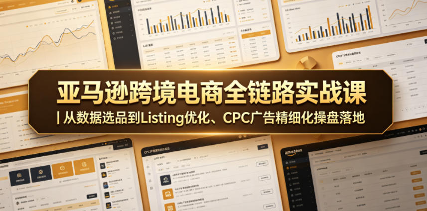 亚马逊跨境电商全链路实战课｜从数据选品到Listing优化、CPC广告精细化操盘落地-hl998